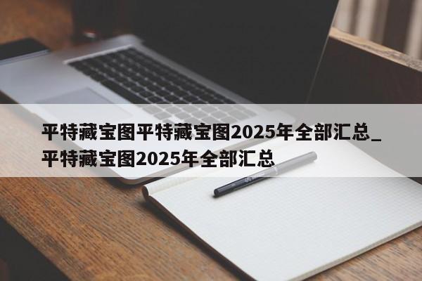 平特藏宝图平特藏宝图2025年全部汇总_平特藏宝图2025年全部汇总